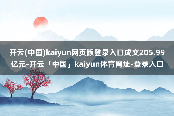 开云(中国)kaiyun网页版登录入口成交205.99亿元-开云「中国」kaiyun体育网址-登录入口