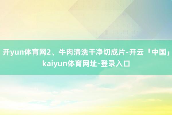 开yun体育网2、牛肉清洗干净切成片-开云「中国」kaiyun体育网址-登录入口