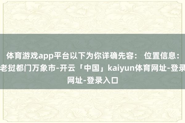 体育游戏app平台以下为你详确先容： 位置信息：位于老挝都门万象市-开云「中国」kaiyun体育网址-登录入口