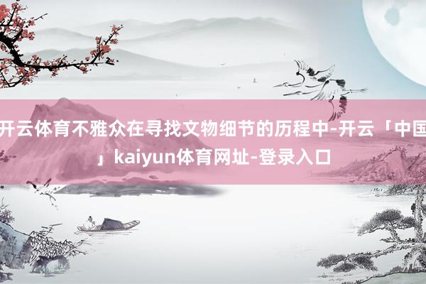 开云体育不雅众在寻找文物细节的历程中-开云「中国」kaiyun体育网址-登录入口