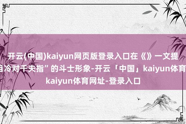 开云(中国)kaiyun网页版登录入口在《》一文提到：鲁迅“怒目冷对千夫指”的斗士形象-开云「中国」kaiyun体育网址-登录入口