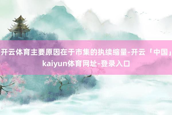 开云体育主要原因在于市集的执续缩量-开云「中国」kaiyun体育网址-登录入口
