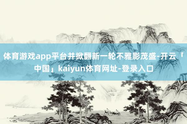 体育游戏app平台并掀翻新一轮不雅影茂盛-开云「中国」kaiyun体育网址-登录入口