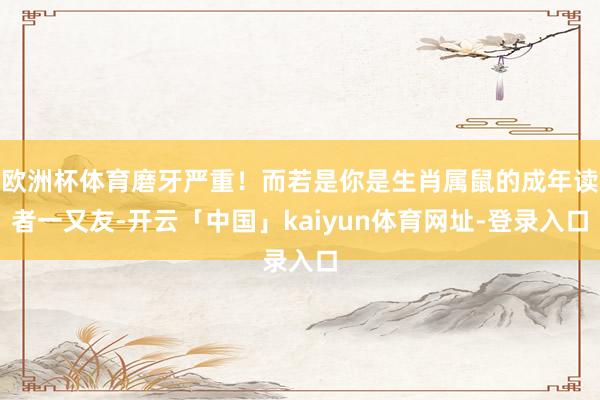 欧洲杯体育磨牙严重！而若是你是生肖属鼠的成年读者一又友-开云「中国」kaiyun体育网址-登录入口