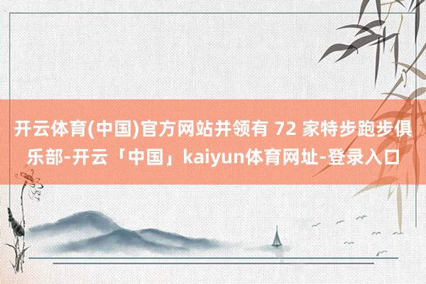 开云体育(中国)官方网站并领有 72 家特步跑步俱乐部-开云「中国」kaiyun体育网址-登录入口
