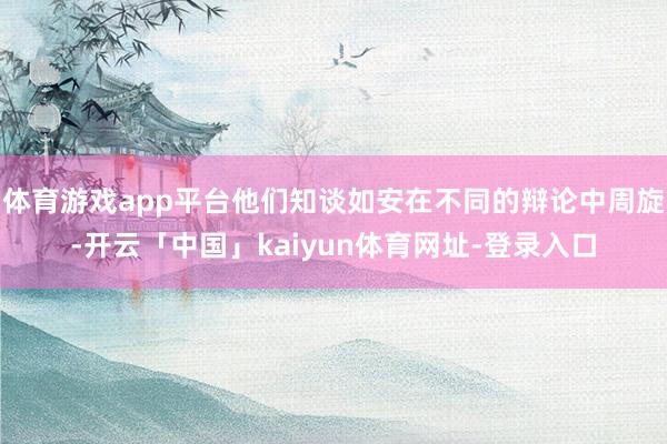 体育游戏app平台他们知谈如安在不同的辩论中周旋-开云「中国」kaiyun体育网址-登录入口