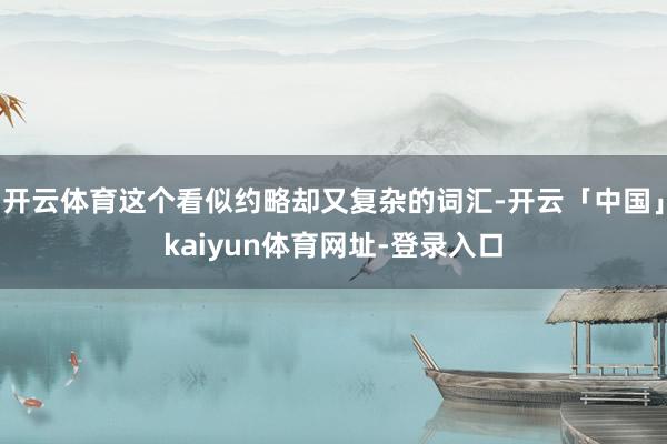 开云体育这个看似约略却又复杂的词汇-开云「中国」kaiyun体育网址-登录入口