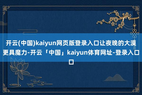 开云(中国)kaiyun网页版登录入口让夜晚的大漠更具魔力-开云「中国」kaiyun体育网址-登录入口