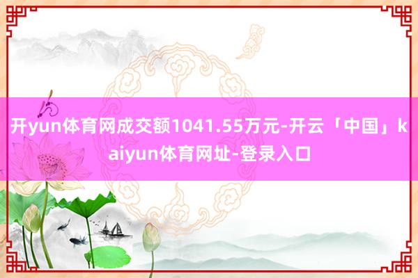 开yun体育网成交额1041.55万元-开云「中国」kaiyun体育网址-登录入口