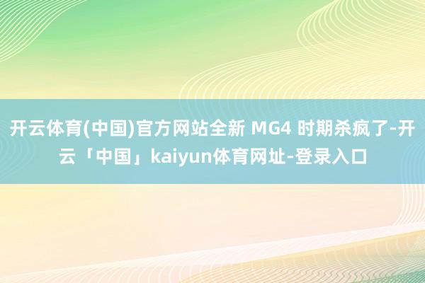 开云体育(中国)官方网站全新 MG4 时期杀疯了-开云「中国」kaiyun体育网址-登录入口