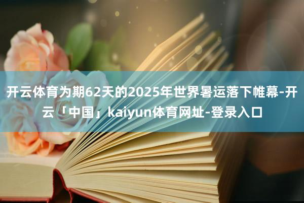 开云体育为期62天的2025年世界暑运落下帷幕-开云「中国」kaiyun体育网址-登录入口