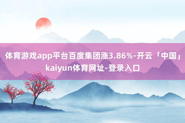 体育游戏app平台百度集团涨3.86%-开云「中国」kaiyun体育网址-登录入口