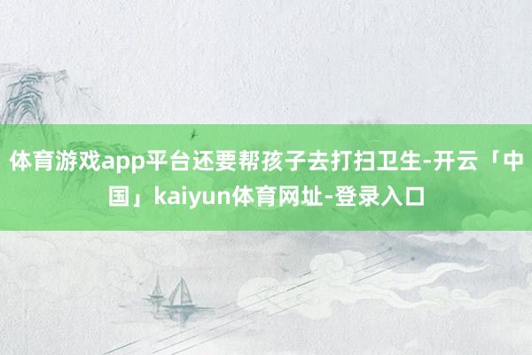 体育游戏app平台还要帮孩子去打扫卫生-开云「中国」kaiyun体育网址-登录入口