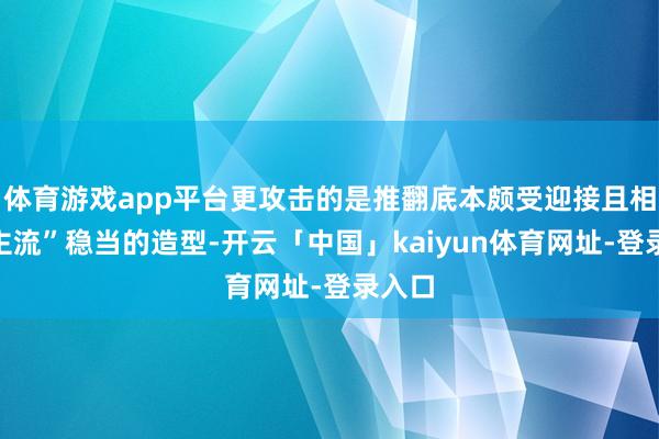 体育游戏app平台更攻击的是推翻底本颇受迎接且相对“主流”稳当的造型-开云「中国」kaiyun体育网址-登录入口