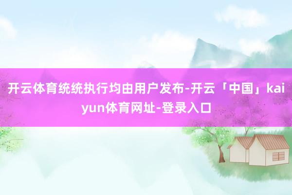 开云体育统统执行均由用户发布-开云「中国」kaiyun体育网址-登录入口