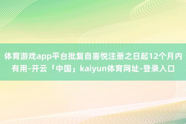 体育游戏app平台批复自喜悦注册之日起12个月内有用-开云「中国」kaiyun体育网址-登录入口