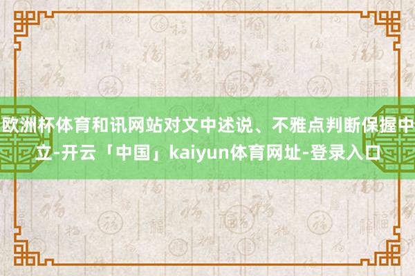 欧洲杯体育和讯网站对文中述说、不雅点判断保握中立-开云「中国」kaiyun体育网址-登录入口