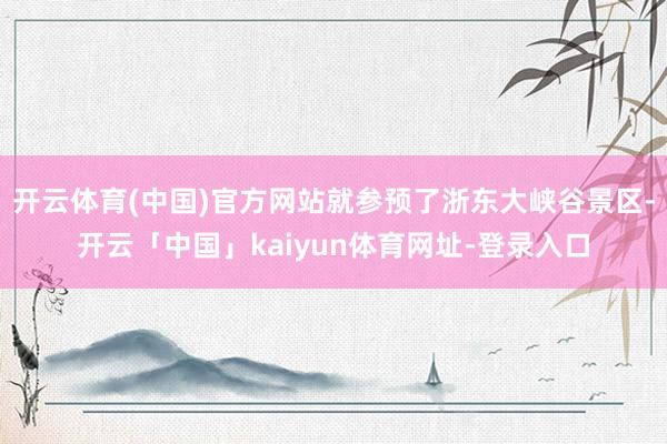 开云体育(中国)官方网站就参预了浙东大峡谷景区-开云「中国」kaiyun体育网址-登录入口