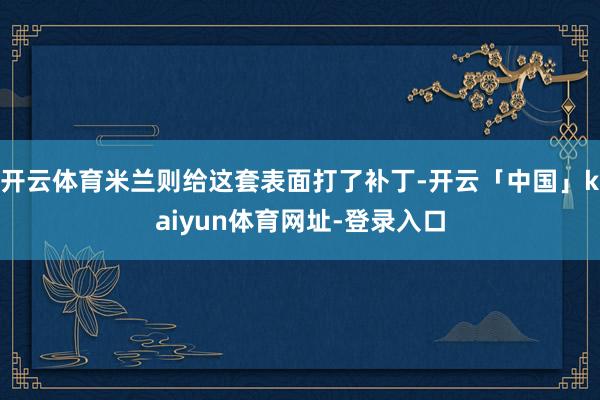 开云体育米兰则给这套表面打了补丁-开云「中国」kaiyun体育网址-登录入口