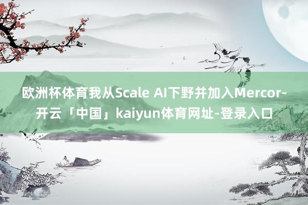 欧洲杯体育我从Scale AI下野并加入Mercor-开云「中国」kaiyun体育网址-登录入口