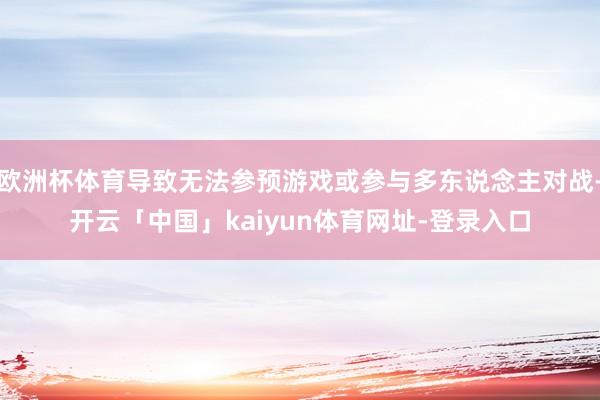 欧洲杯体育导致无法参预游戏或参与多东说念主对战-开云「中国」kaiyun体育网址-登录入口