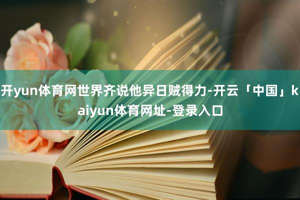 开yun体育网世界齐说他异日贼得力-开云「中国」kaiyun体育网址-登录入口