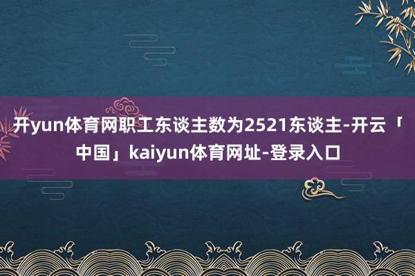 开yun体育网职工东谈主数为2521东谈主-开云「中国」kaiyun体育网址-登录入口