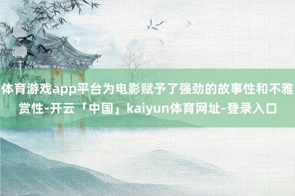 体育游戏app平台为电影赋予了强劲的故事性和不雅赏性-开云「中国」kaiyun体育网址-登录入口