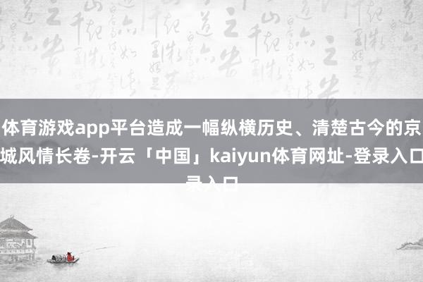 体育游戏app平台造成一幅纵横历史、清楚古今的京城风情长卷-开云「中国」kaiyun体育网址-登录入口