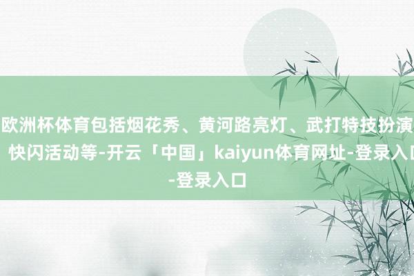 欧洲杯体育包括烟花秀、黄河路亮灯、武打特技扮演、快闪活动等-开云「中国」kaiyun体育网址-登录入口