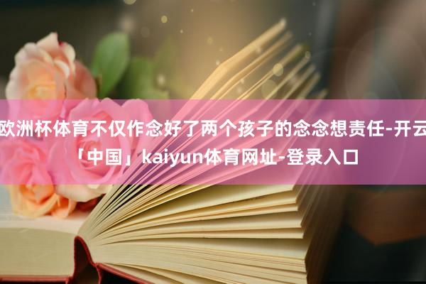 欧洲杯体育不仅作念好了两个孩子的念念想责任-开云「中国」kaiyun体育网址-登录入口