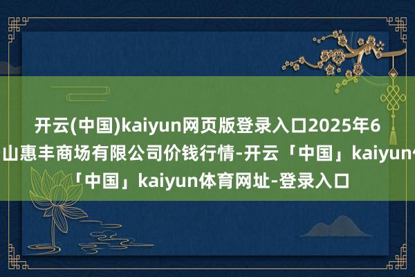 开云(中国)kaiyun网页版登录入口2025年6月17日北海果业砀山惠丰商场有限公司价钱行情-开云「中国」kaiyun体育网址-登录入口