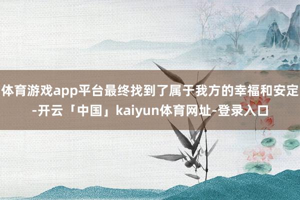 体育游戏app平台最终找到了属于我方的幸福和安定-开云「中国」kaiyun体育网址-登录入口