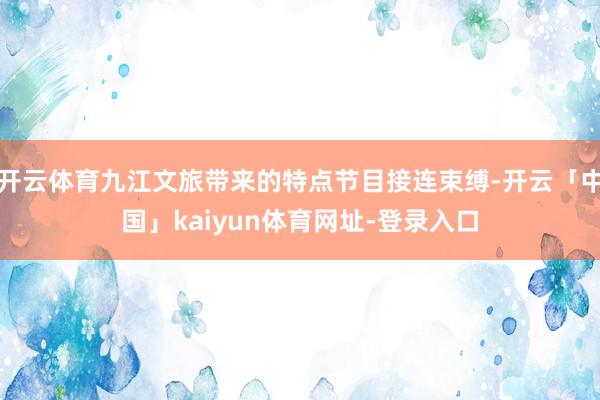 开云体育九江文旅带来的特点节目接连束缚-开云「中国」kaiyun体育网址-登录入口