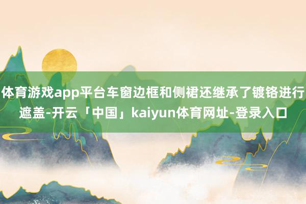 体育游戏app平台车窗边框和侧裙还继承了镀铬进行遮盖-开云「中国」kaiyun体育网址-登录入口