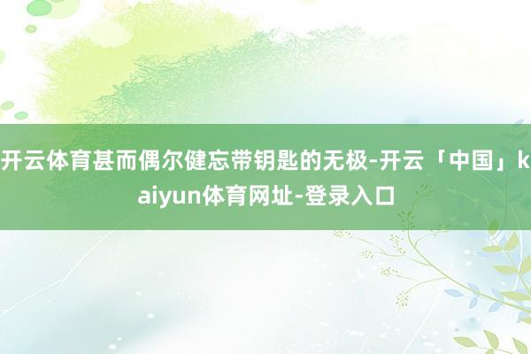 开云体育甚而偶尔健忘带钥匙的无极-开云「中国」kaiyun体育网址-登录入口