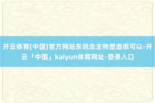 开云体育(中国)官方网站东说念主物塑造很可以-开云「中国」kaiyun体育网址-登录入口
