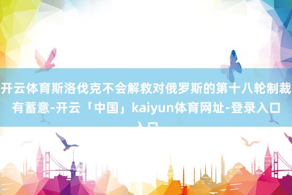 开云体育斯洛伐克不会解救对俄罗斯的第十八轮制裁有蓄意-开云「中国」kaiyun体育网址-登录入口