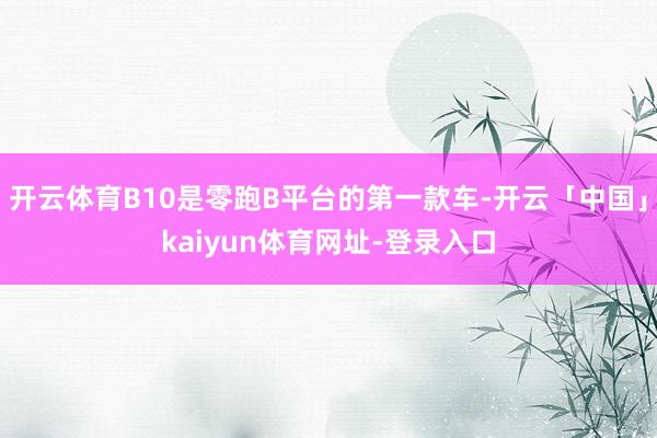 开云体育B10是零跑B平台的第一款车-开云「中国」kaiyun体育网址-登录入口