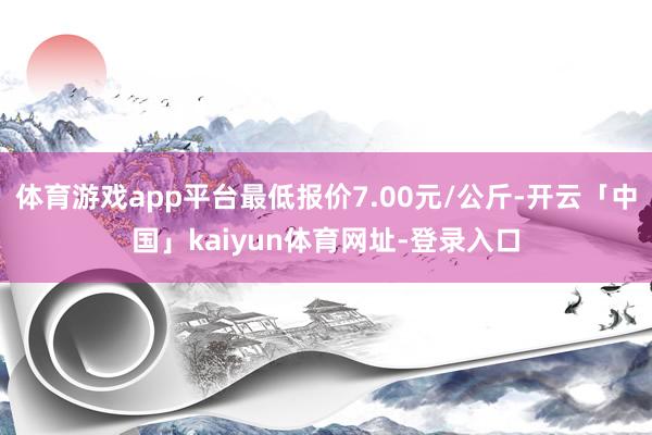 体育游戏app平台最低报价7.00元/公斤-开云「中国」kaiyun体育网址-登录入口
