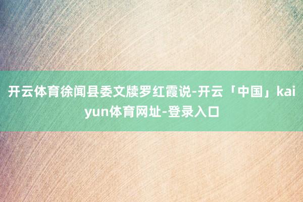 开云体育徐闻县委文牍罗红霞说-开云「中国」kaiyun体育网址-登录入口