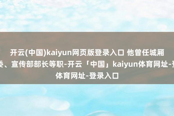 开云(中国)kaiyun网页版登录入口 他曾任城厢区委常委、宣传部部长等职-开云「中国」kaiyun体育网址-登录入口