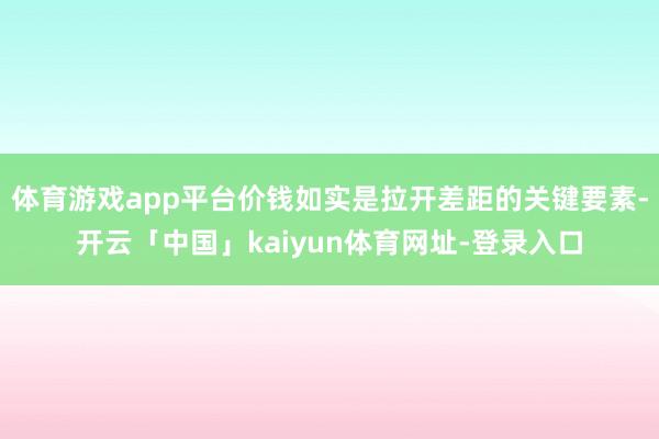 体育游戏app平台价钱如实是拉开差距的关键要素-开云「中国」kaiyun体育网址-登录入口