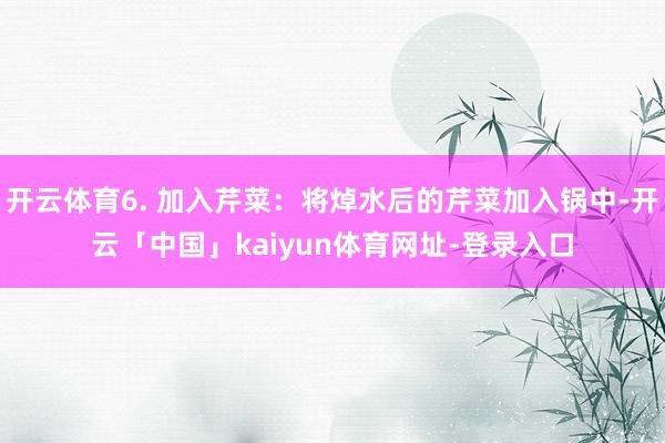 开云体育6. 加入芹菜：将焯水后的芹菜加入锅中-开云「中国」kaiyun体育网址-登录入口