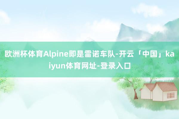 欧洲杯体育Alpine即是雷诺车队-开云「中国」kaiyun体育网址-登录入口