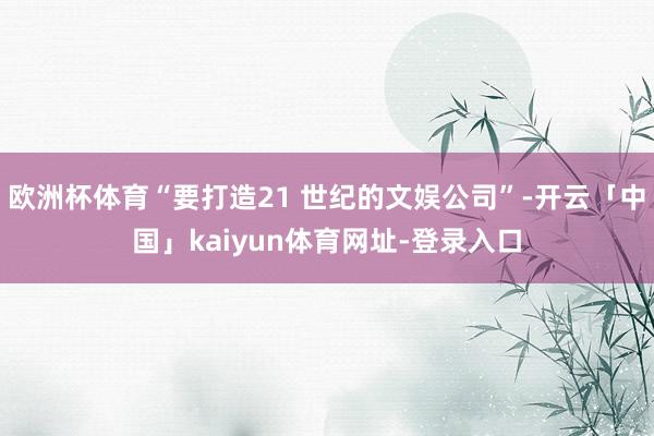 欧洲杯体育“要打造21 世纪的文娱公司”-开云「中国」kaiyun体育网址-登录入口