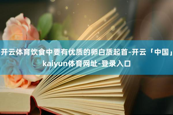 开云体育饮食中要有优质的卵白质起首-开云「中国」kaiyun体育网址-登录入口