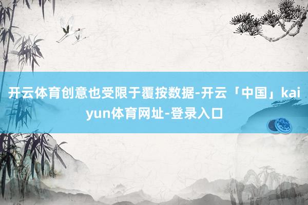 开云体育创意也受限于覆按数据-开云「中国」kaiyun体育网址-登录入口