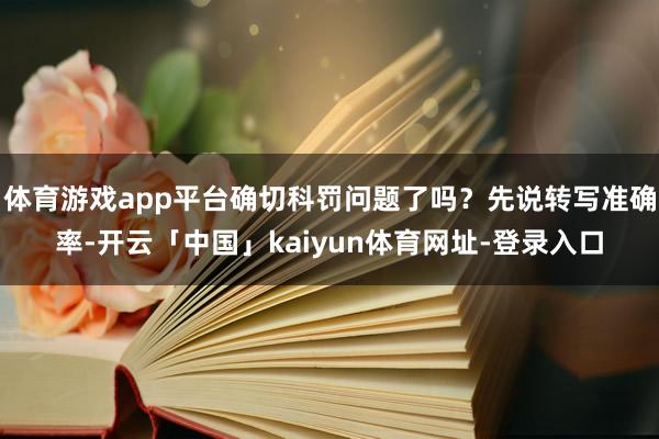 体育游戏app平台确切科罚问题了吗？先说转写准确率-开云「中国」kaiyun体育网址-登录入口