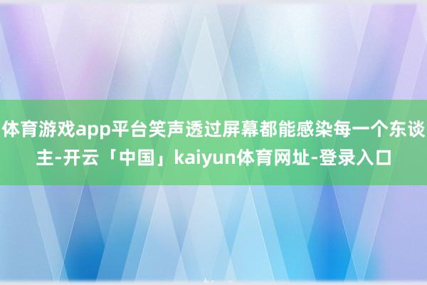 体育游戏app平台笑声透过屏幕都能感染每一个东谈主-开云「中国」kaiyun体育网址-登录入口